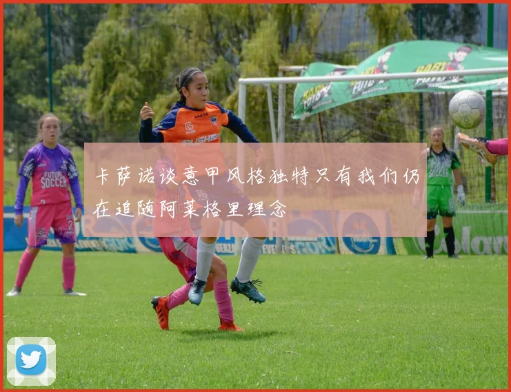 卡萨诺谈意甲风格独特只有我们仍在追随阿莱格里理念