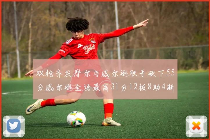 双枪齐发摩尔与威尔逊联手砍下55分威尔逊全场最高31分12板8助4断2帽表现惊艳