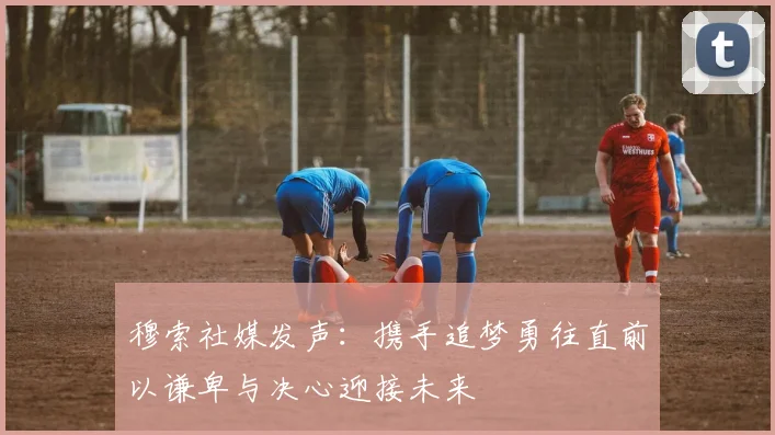 穆索社媒发声：携手追梦勇往直前以谦卑与决心迎接未来