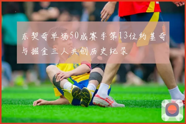东契奇单场50成赛季第13位约基奇与掘金三人共创历史纪录