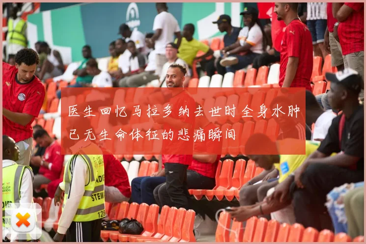 医生回忆马拉多纳去世时全身水肿已无生命体征的悲痛瞬间