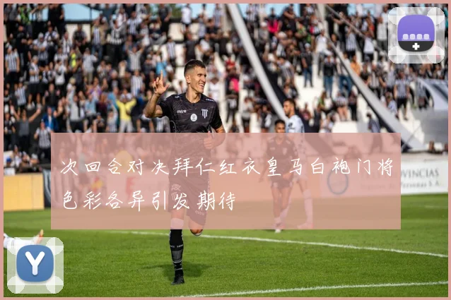 次回合对决拜仁红衣皇马白袍门将色彩各异引发期待