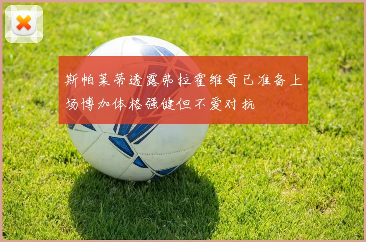 斯帕莱蒂透露弗拉霍维奇已准备上场博加体格强健但不爱对抗