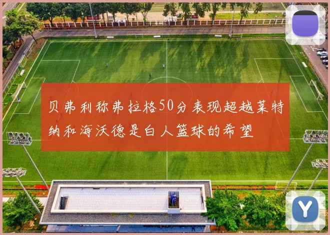 贝弗利称弗拉格50分表现超越莱特纳和海沃德是白人篮球的希望