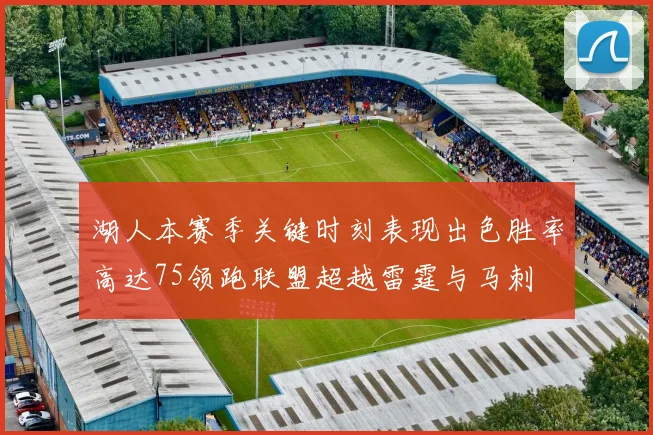 湖人本赛季关键时刻表现出色胜率高达75领跑联盟超越雷霆与马刺
