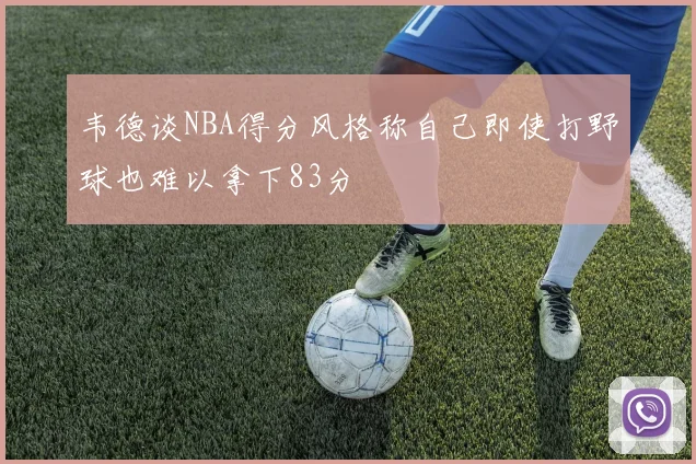 韦德谈NBA得分风格称自己即使打野球也难以拿下83分