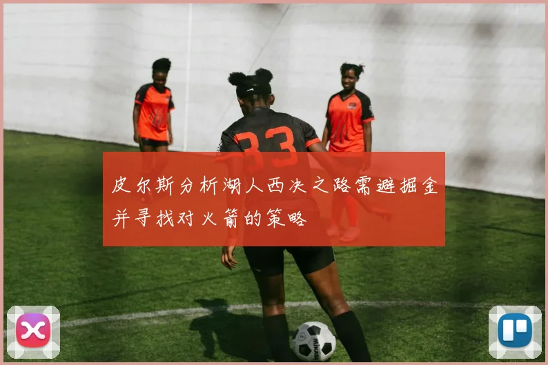 皮尔斯分析湖人西决之路需避掘金并寻找对火箭的策略