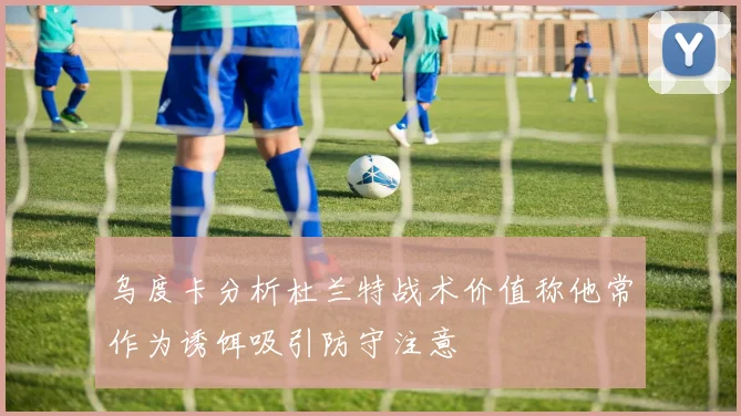 乌度卡分析杜兰特战术价值称他常作为诱饵吸引防守注意